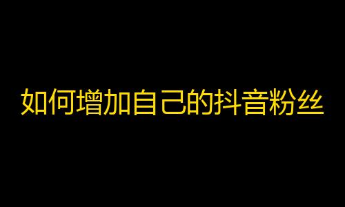 如何增加自己的抖音粉丝？提升账号关注量的小技巧，速来get！