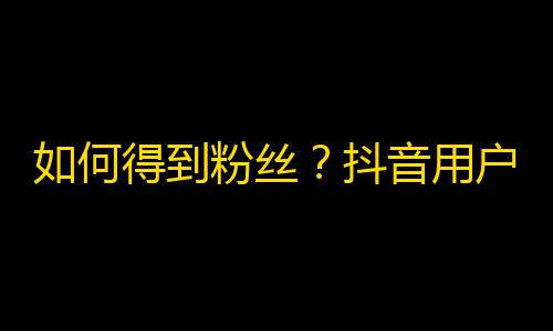 如何得到粉丝？抖音用户必看！