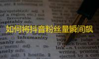 如何将抖音粉丝量瞬间飙升？超实用技巧教你快速获取关注！