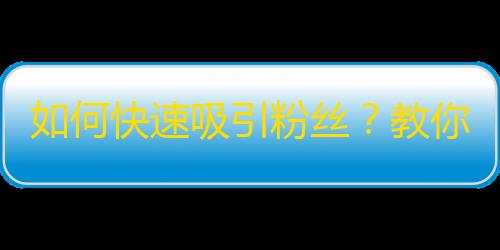 如何快速吸引粉丝？教你成为抖音红人！