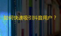 如何快速吸引抖音用户？教你获得更多粉丝！