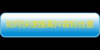 如何快速提高抖音粉丝量？学习这些实用技巧！