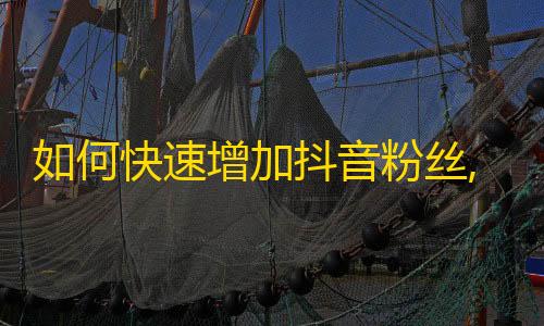 如何快速增加抖音粉丝,精准选题、优质内容、互动交流、合作推广的综合策略指南。