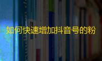 如何快速增加抖音号的粉丝数量？