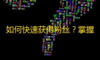 如何快速获得粉丝？掌握这些抖音营销技巧，让你秒变网红！