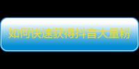 如何快速获得抖音大量粉丝？精华攻略！