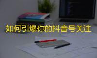 如何引爆你的抖音号关注？打造绝佳内容、提高曝光率、互动粉丝，让你的号火遍抖音平台！