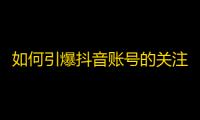 如何引爆抖音账号的关注？走进抖音的人气密码！