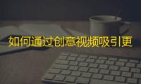 如何通过创意视频吸引更多人关注你的抖音账号？