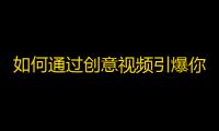 如何通过创意视频引爆你的快手粉丝数量？