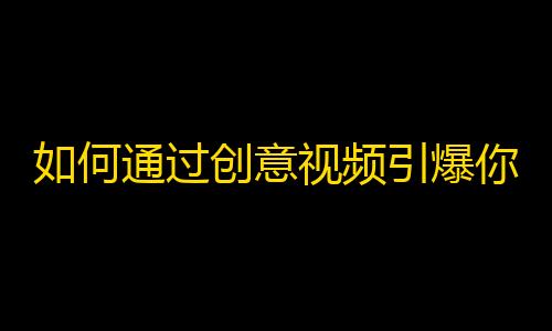 如何通过创意视频引爆你的快手粉丝数量？