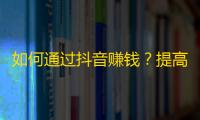 如何通过抖音赚钱？提高抖音粉丝量的小技巧教程！