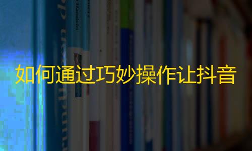 如何通过巧妙操作让抖音账号迅速增加粉丝？