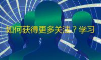 如何获得更多关注？学习抖音平台上的人气秘诀，提升个人价值，赢得关注优势！