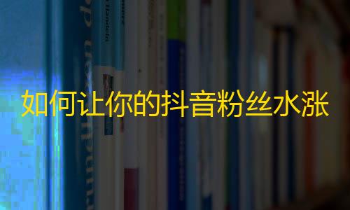 如何让你的抖音粉丝水涨船高？