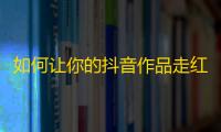 如何让你的抖音作品走红？关注这些技巧！