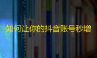 如何让你的抖音账号秒增粉丝？