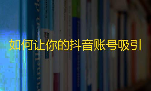 如何让你的抖音账号吸引更多的粉丝？