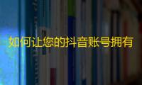 如何让您的抖音账号拥有大量粉丝？九个简单而实用的技巧！