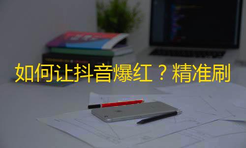 如何让抖音爆红？精准刷粉技巧，让你做个优秀的抖音达人！