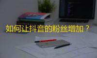 如何让抖音的粉丝增加？提高抖音关注率的方法分享！