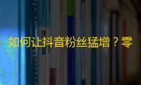 如何让抖音粉丝猛增？零基础教程帮您寻找答案！