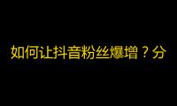 如何让抖音粉丝爆增？分享实用技巧！