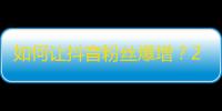 如何让抖音粉丝爆增？25个实用技巧帮你实现！