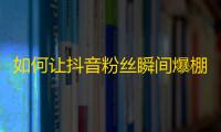 如何让抖音粉丝瞬间爆棚？学会这几招秒刷粉攻略！