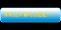 如何让抖音粉丝翻倍？ 25个小技巧助你快速增加粉丝。