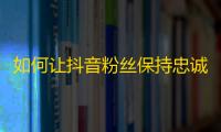 如何让抖音粉丝保持忠诚度，使用这些技巧！