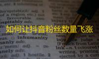 如何让抖音粉丝数量飞涨？聚焦这个关键点，实现快速涨粉！25字。