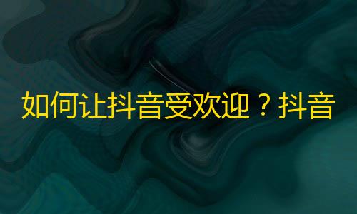 如何让抖音受欢迎？抖音达人分享刷粉技巧，帮你快速增加关注！