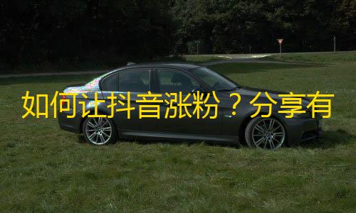 如何让抖音涨粉？分享有效的增加关注量的方法。