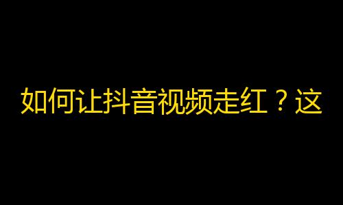 如何让抖音视频走红？这些小技巧让你的关注量直线上升！