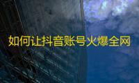 如何让抖音账号火爆全网？这些小技巧帮你搞定！