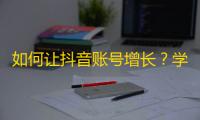 如何让抖音账号增长？学习这节课，让你的关注破千！