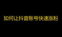 如何让抖音账号快速涨粉？粉丝增长全攻略