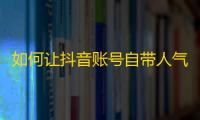 如何让抖音账号自带人气？提高关注度的方法！