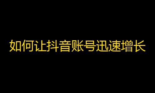 如何让抖音账号迅速增长粉丝？