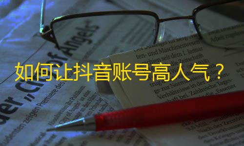 如何让抖音账号高人气？从这些套路入手，你也能轻松刷出万粉！