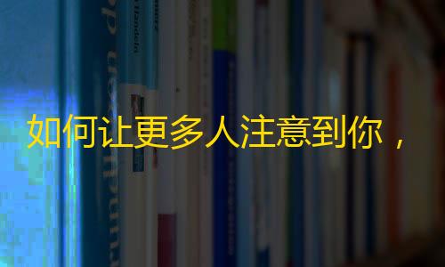 如何让更多人注意到你，拥有自己的抖音粉丝？