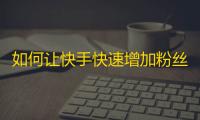 如何让快手快速增加粉丝？一招搞定！