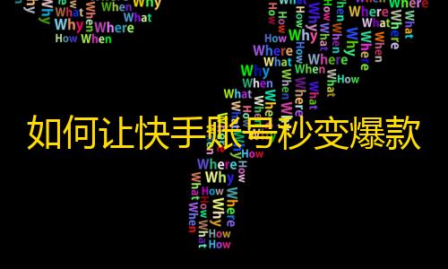 如何让快手账号秒变爆款？这些攻略必知！