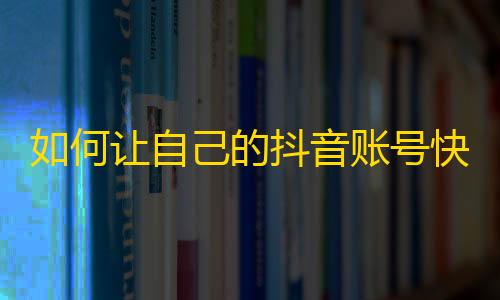 如何让自己的抖音账号快速增加关注？