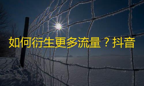 如何衍生更多流量？抖音点赞独门密诀走起！