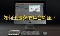 如何迅速获取抖音粉丝？这10个方法能帮助你！