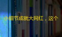 小细节成就大网红，这个抖音账号有何秘诀？