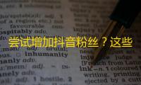 尝试增加抖音粉丝？这些方法或有帮助！