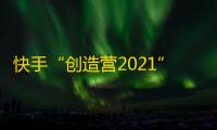 快手“创造营2021”刷粉丝大作战，成团选手惊喜袭来！